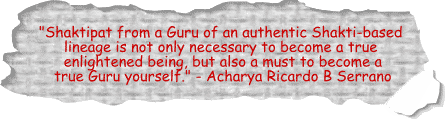Shaktipat from a Guru of an authentic Shakti-based lineage is not only necessary to become a true enlightened being, but also a must to become a true Guru yourself. - Acharya Ricardo B Serrano